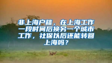 非上海户籍，在上海工作一段时间后换另一个城市工作，社保以后还能转回上海吗？