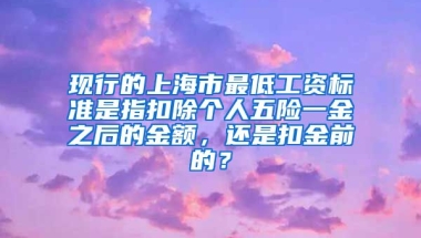 现行的上海市最低工资标准是指扣除个人五险一金之后的金额，还是扣金前的？