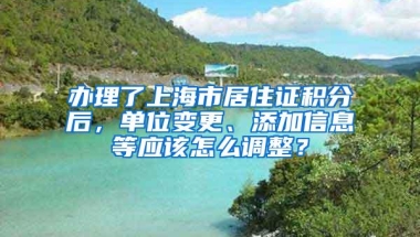 办理了上海市居住证积分后，单位变更、添加信息等应该怎么调整？