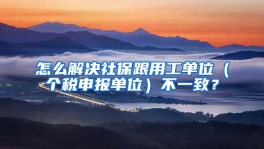 怎么解决社保跟用工单位（个税申报单位）不一致？