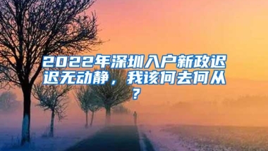 2022年深圳入户新政迟迟无动静，我该何去何从？