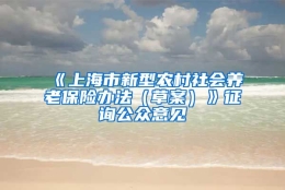 《上海市新型农村社会养老保险办法（草案）》征询公众意见