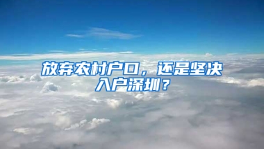 放弃农村户口，还是坚决入户深圳？