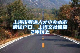 上海市引进人才申办本市常住户口，上海交社保需2年以上