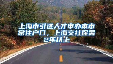 上海市引进人才申办本市常住户口，上海交社保需2年以上