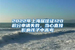 2022年上海居住证120积分申请失败，当心直接影响孩子中高考