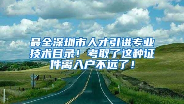 最全深圳市人才引进专业技术目录！考取了这种证件离入户不远了！