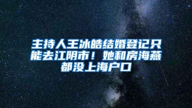 主持人王冰皓结婚登记只能去江阴市！她和房海燕都没上海户口