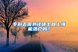 专科去国外读硕士回上海能落户吗？