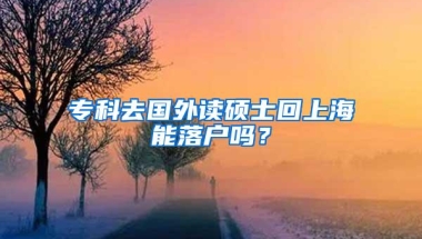 专科去国外读硕士回上海能落户吗？