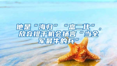 他是“海归”“富二代”，放弃提干机会扬言“当全军最牛的兵”