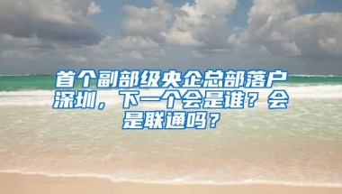 首个副部级央企总部落户深圳，下一个会是谁？会是联通吗？