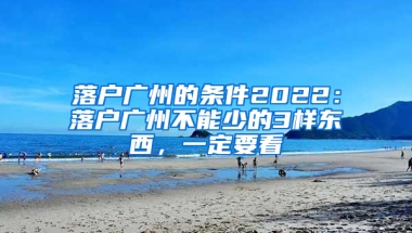 落户广州的条件2022：落户广州不能少的3样东西，一定要看