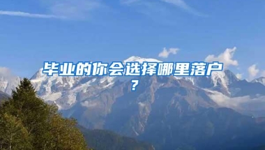 毕业的你会选择哪里落户？