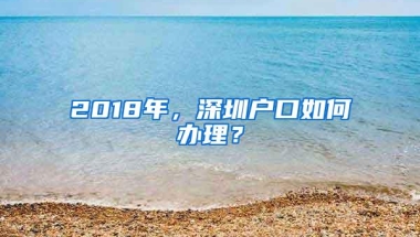 2018年，深圳户口如何办理？