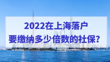 2022上海居转户社保基数缴纳标准是多少？缴纳倍数怎么选择？