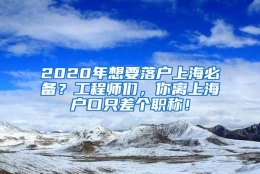 2020年想要落户上海必备？工程师们，你离上海户口只差个职称！