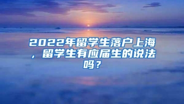 2022年留学生落户上海，留学生有应届生的说法吗？