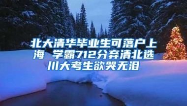 北大清华毕业生可落户上海 学霸712分弃清北选川大考生欲哭无泪