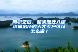 离职之后，如果想迁入深圳派出所的人才专户可以怎么做？