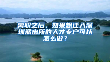 离职之后，如果想迁入深圳派出所的人才专户可以怎么做？