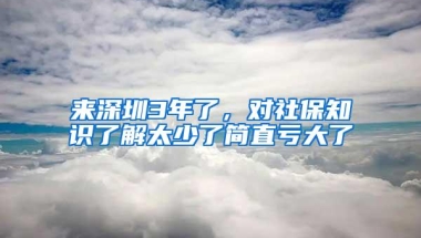 来深圳3年了，对社保知识了解太少了简直亏大了