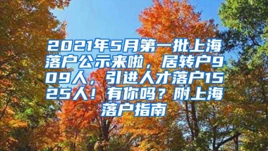 2021年5月第一批上海落户公示来啦，居转户909人，引进人才落户1525人！有你吗？附上海落户指南