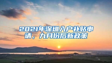 2021年深圳入户补贴申请，九月份后新政策