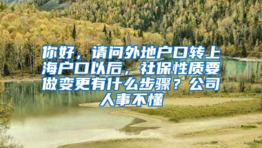 你好，请问外地户口转上海户口以后，社保性质要做变更有什么步骤？公司人事不懂