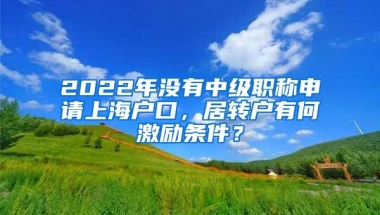 2022年没有中级职称申请上海户口，居转户有何激励条件？