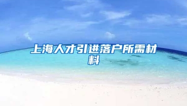 上海人才引进落户所需材料