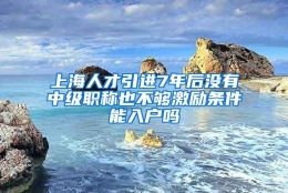 上海人才引进7年后没有中级职称也不够激励条件能入户吗