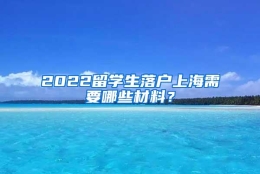 2022留学生落户上海需要哪些材料？