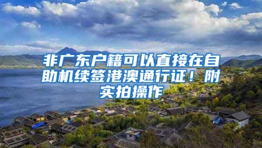 非广东户籍可以直接在自助机续签港澳通行证！附实拍操作