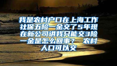 我是农村户口在上海工作社保五险一金交了5年现在新公司讲我只能交3险一金是怎么回事？ 农村人口可以交