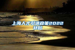 上海人才引进政策2022补贴