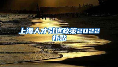 上海人才引进政策2022补贴