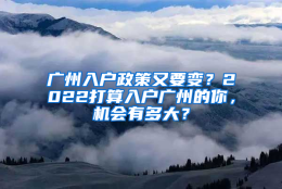 广州入户政策又要变？2022打算入户广州的你，机会有多大？