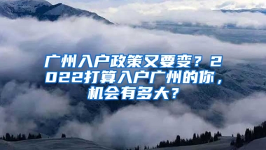 广州入户政策又要变？2022打算入户广州的你，机会有多大？