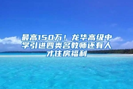 最高150万！龙华高级中学引进四类名教师还有人才住房福利