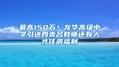 最高150万！龙华高级中学引进四类名教师还有人才住房福利