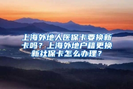 上海外地人医保卡要换新卡吗？上海外地户籍更换新社保卡怎么办理？