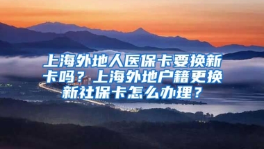 上海外地人医保卡要换新卡吗？上海外地户籍更换新社保卡怎么办理？