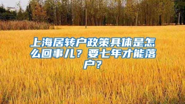 上海居转户政策具体是怎么回事儿？要七年才能落户？