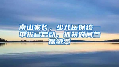 南山家长，少儿医保统一申报已启动，抓紧时间参保缴费