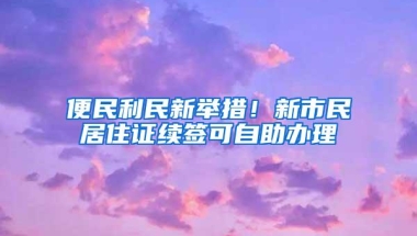 便民利民新举措！新市民居住证续签可自助办理