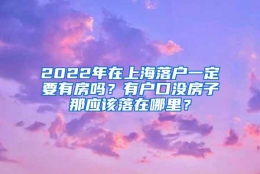 2022年在上海落户一定要有房吗？有户口没房子那应该落在哪里？