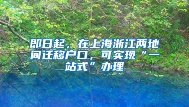 即日起，在上海浙江两地间迁移户口，可实现“一站式”办理