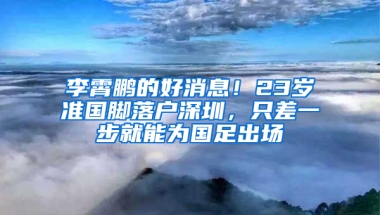 李霄鹏的好消息！23岁准国脚落户深圳，只差一步就能为国足出场