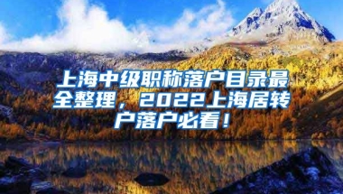 上海中级职称落户目录最全整理，2022上海居转户落户必看！